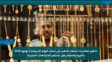«تغير مفاجئ» أسعار الذهب في لبنان اليوم الأربعاء 2 يوليو 2025 بالليرة والدولار هل تستمر الاتجاهات الجديدة